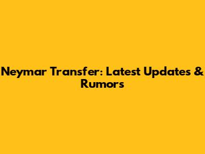 Neymar Transfer: Latest Updates & Rumors
