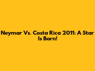 Neymar Vs. Costa Rica 2011: A Star Is Born!