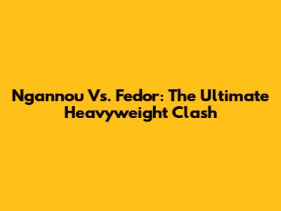 Ngannou Vs. Fedor: The Ultimate Heavyweight Clash