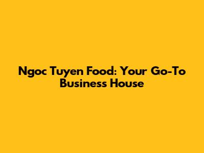 Ngoc Tuyen Food: Your Go-To Business House