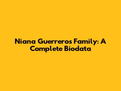 Niana Guerrero's Family: A Complete Biodata