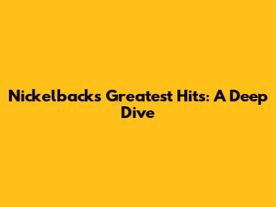 Nickelback's Greatest Hits: A Deep Dive