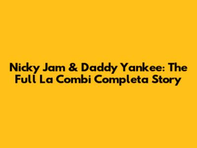 Nicky Jam & Daddy Yankee: The Full "La Combi Completa" Story