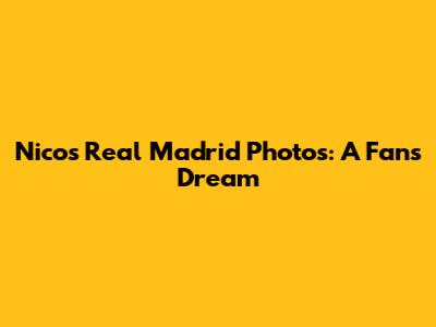 Nico's Real Madrid Photos: A Fan's Dream
