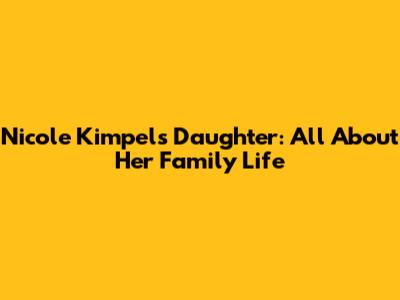 Nicole Kimpel's Daughter: All About Her Family Life