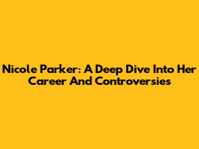 Nicole Parker: A Deep Dive Into Her Career And Controversies