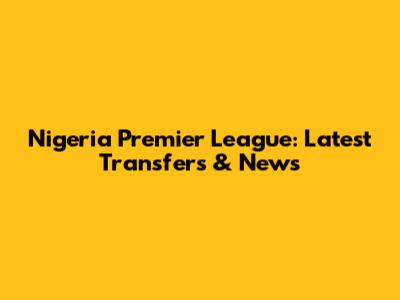 Nigeria Premier League: Latest Transfers & News