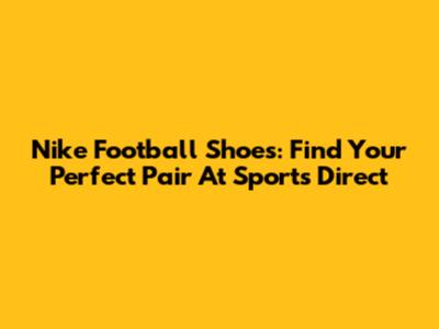 Nike Football Shoes: Find Your Perfect Pair At Sports Direct