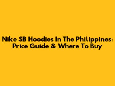 Nike SB Hoodies In The Philippines: Price Guide & Where To Buy