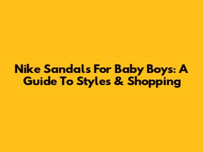 Nike Sandals For Baby Boys: A Guide To Styles & Shopping
