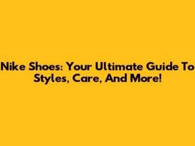Nike Shoes: Your Ultimate Guide To Styles, Care, And More!