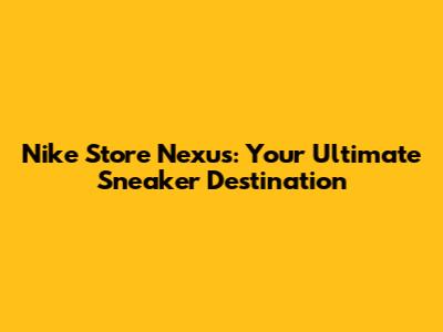 Nike Store Nexus: Your Ultimate Sneaker Destination