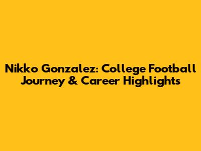 Nikko Gonzalez: College Football Journey & Career Highlights