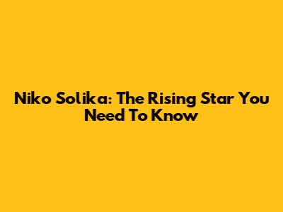 Niko Solika: The Rising Star You Need To Know