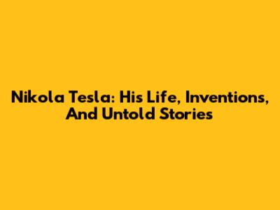 Nikola Tesla: His Life, Inventions, And Untold Stories