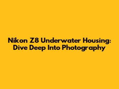 Nikon Z8 Underwater Housing: Dive Deep Into Photography