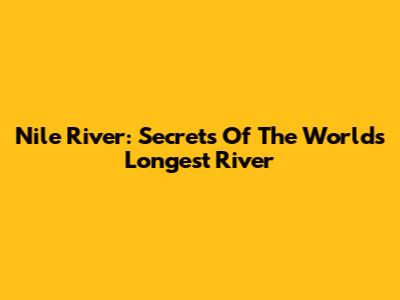 Nile River: Secrets Of The World's Longest River