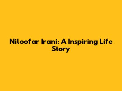 Niloofar Irani: A Inspiring Life Story