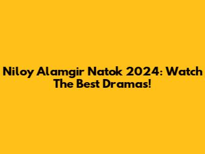 Niloy Alamgir Natok 2024: Watch The Best Dramas!