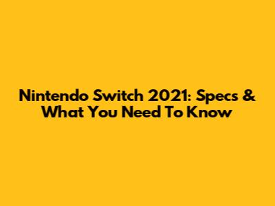 Nintendo Switch 2021: Specs & What You Need To Know