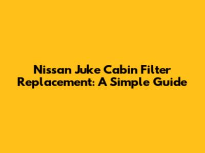 Nissan Juke Cabin Filter Replacement: A Simple Guide