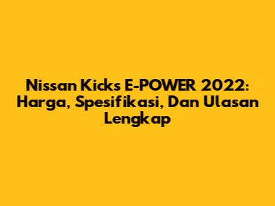 Nissan Kicks E-POWER 2022: Harga, Spesifikasi, Dan Ulasan Lengkap