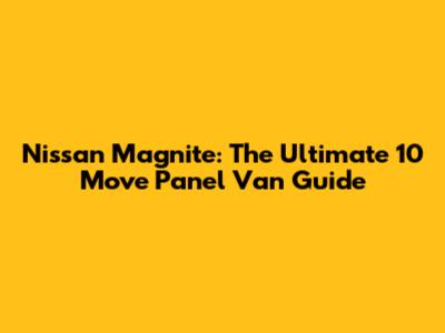 Nissan Magnite: The Ultimate 10 Move Panel Van Guide