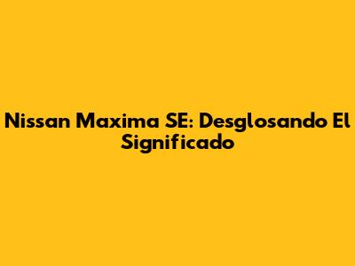 Nissan Maxima SE: Desglosando El Significado