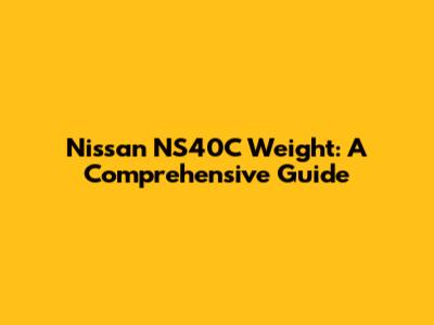 Nissan NS40C Weight: A Comprehensive Guide