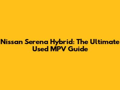 Nissan Serena Hybrid: The Ultimate Used MPV Guide