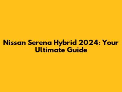 Nissan Serena Hybrid 2024: Your Ultimate Guide