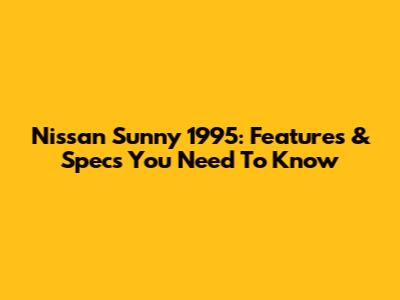 Nissan Sunny 1995: Features & Specs You Need To Know