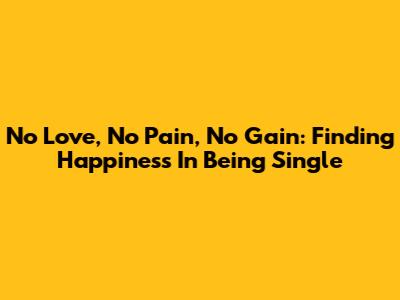 No Love, No Pain, No Gain: Finding Happiness In Being Single