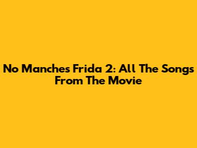 No Manches Frida 2: All The Songs From The Movie