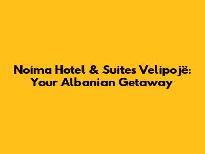 Noima Hotel & Suites Velipojë: Your Albanian Getaway