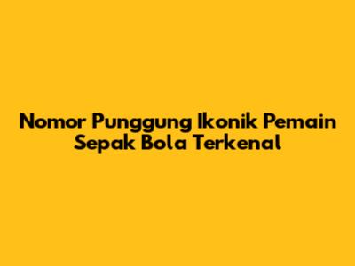 Nomor Punggung Ikonik Pemain Sepak Bola Terkenal