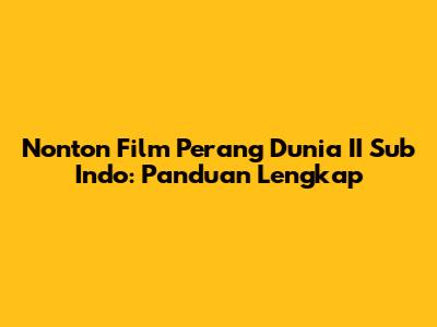 Nonton Film Perang Dunia II Sub Indo: Panduan Lengkap