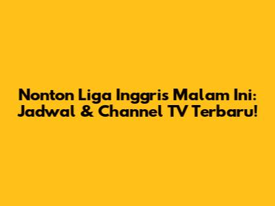 Nonton Liga Inggris Malam Ini: Jadwal & Channel TV Terbaru!
