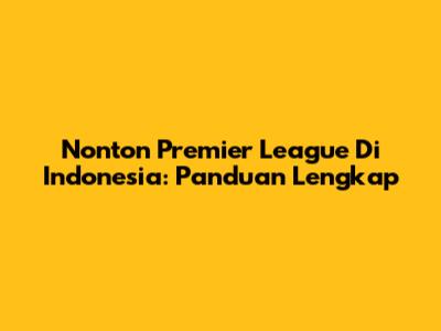 Nonton Premier League Di Indonesia: Panduan Lengkap