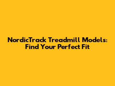 NordicTrack Treadmill Models: Find Your Perfect Fit