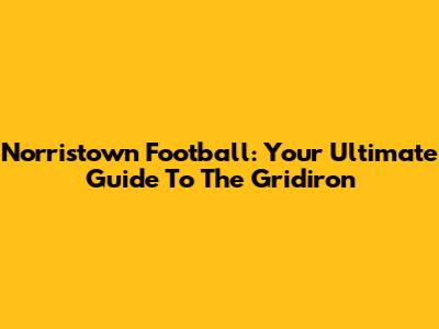 Norristown Football: Your Ultimate Guide To The Gridiron