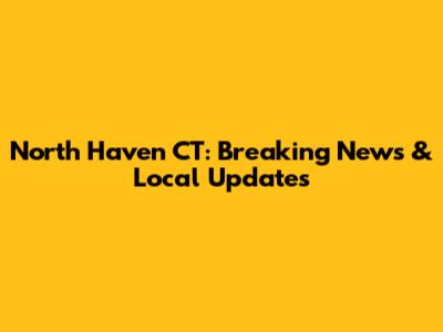 North Haven CT: Breaking News & Local Updates