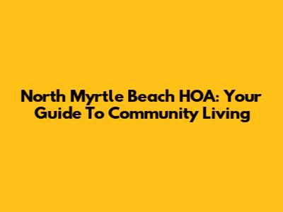 North Myrtle Beach HOA: Your Guide To Community Living