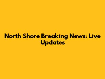 North Shore Breaking News: Live Updates