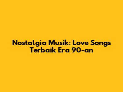 Nostalgia Musik: Love Songs Terbaik Era 90-an
