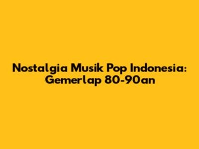 Nostalgia Musik Pop Indonesia: Gemerlap 80-90an