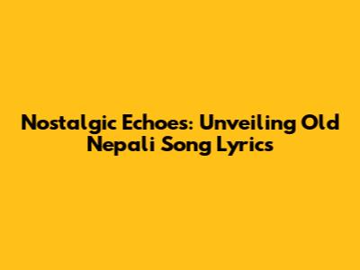 Nostalgic Echoes: Unveiling Old Nepali Song Lyrics