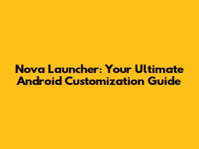 Nova Launcher: Your Ultimate Android Customization Guide