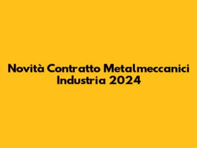 Novità Contratto Metalmeccanici Industria 2024