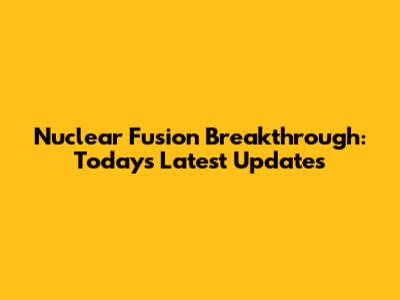 Nuclear Fusion Breakthrough: Today's Latest Updates